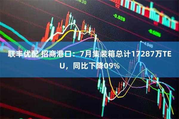 联丰优配 招商港口：7月集装箱总计17287万TEU，同比下降09%