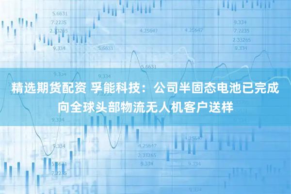 精选期货配资 孚能科技：公司半固态电池已完成向全球头部物流无人机客户送样