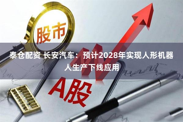 泰仓配资 长安汽车：预计2028年实现人形机器人生产下线应用