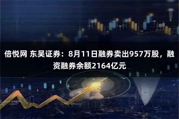 倍悦网 东吴证券:8月11日融券卖出957万股,融资融券余额2164亿元