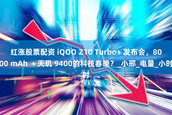 红涨股票配资 iQOO Z10 Turbo+ 发布会，8000 mAh ＋天玑 9400的科技春晚？_小邢_电量_小时