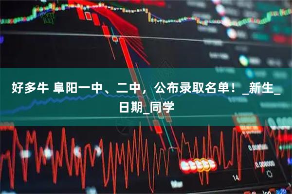 好多牛 阜阳一中、二中，公布录取名单！_新生_日期_同学