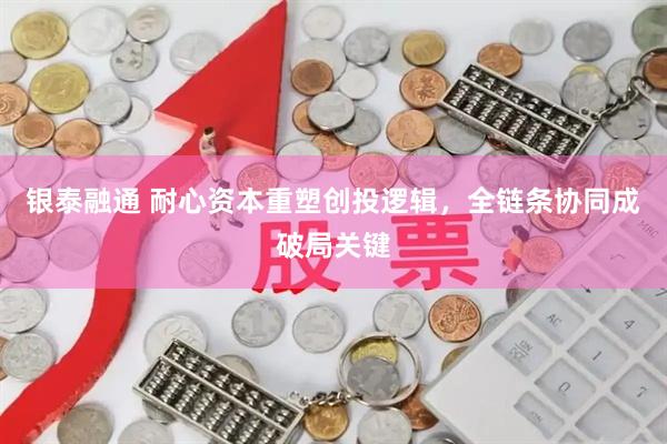 银泰融通 耐心资本重塑创投逻辑,全链条协同成破局关键