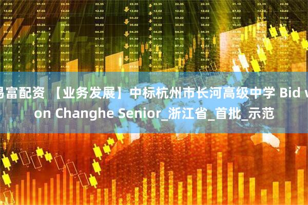 易富配资 【业务发展】中标杭州市长河高级中学 Bid won Changhe Senior_浙江省_首批_示范