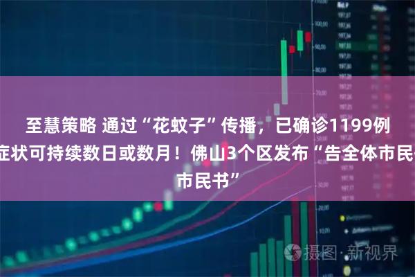 至慧策略 通过“花蚊子”传播,已确诊1199例,症状可持续数日或数月!佛山3个区发布“告全体市民书”