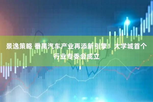 景逸策略 番禺汽车产业再添新引擎！大学城首个行业专委会成立