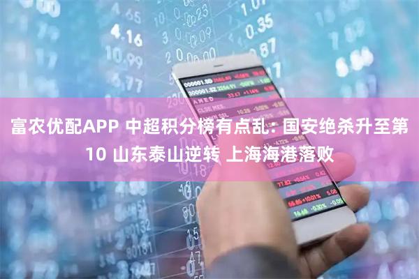 富农优配APP 中超积分榜有点乱: 国安绝杀升至第10 山东泰山逆转 上海海港落败