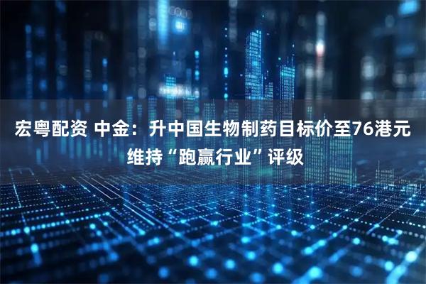 宏粤配资 中金:升中国生物制药目标价至76港元 维持“跑赢行业”评级