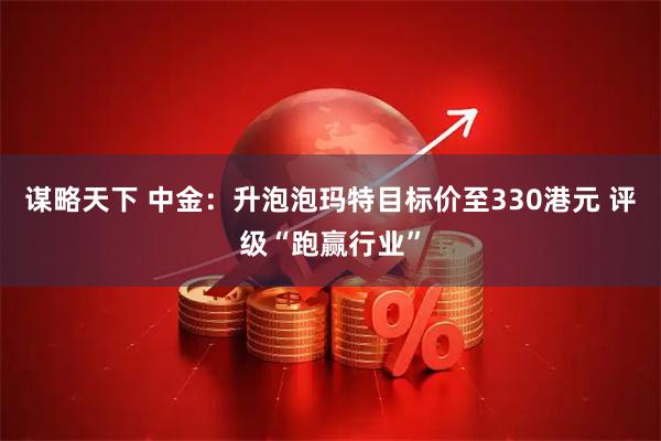 谋略天下 中金：升泡泡玛特目标价至330港元 评级“跑赢行业”