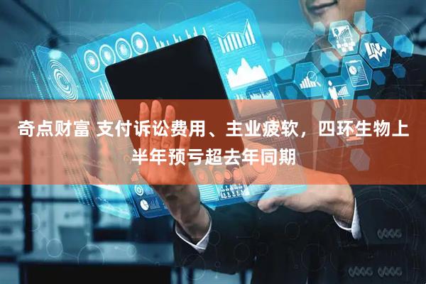 奇点财富 支付诉讼费用、主业疲软，四环生物上半年预亏超去年同期
