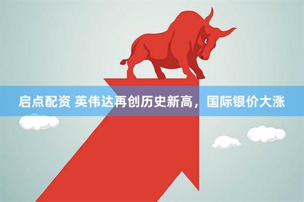 启点配资 英伟达再创历史新高,国际银价大涨