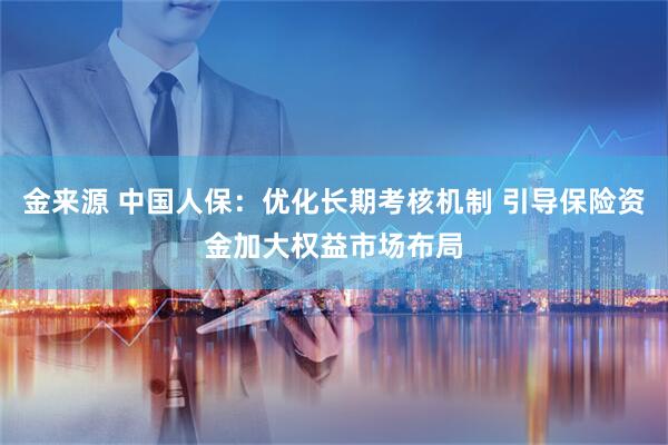 金来源 中国人保：优化长期考核机制 引导保险资金加大权益市场布局