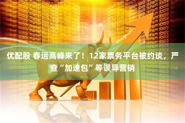 优配股 春运高峰来了！12家票务平台被约谈，严查“加速包”等误导营销