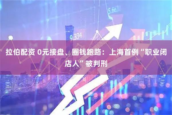 拉伯配资 0元接盘、圈钱跑路：上海首例“职业闭店人”被判刑