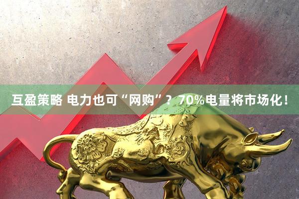 互盈策略 电力也可“网购”？70%电量将市场化！