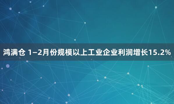 鸿满仓 1—2月份规模以上工业企业利润增长15.2%