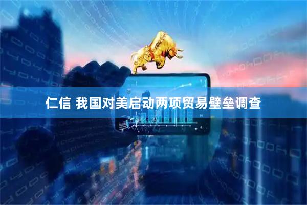 仁信 我国对美启动两项贸易壁垒调查