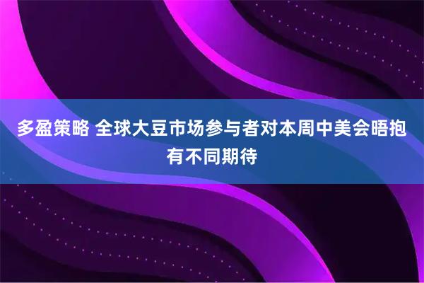 多盈策略 全球大豆市场参与者对本周中美会晤抱有不同期待
