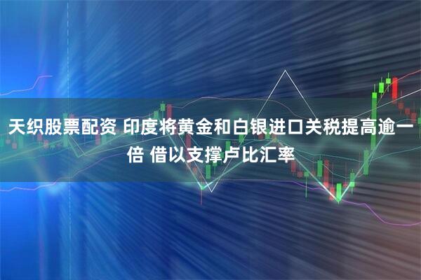 天织股票配资 印度将黄金和白银进口关税提高逾一倍 借以支撑卢比汇率