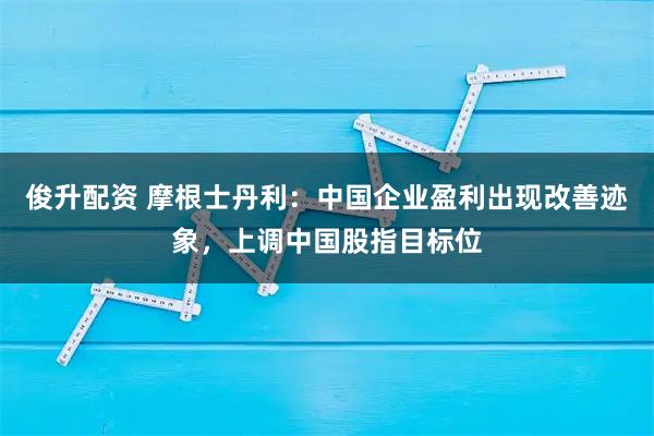 俊升配资 摩根士丹利：中国企业盈利出现改善迹象，上调中国股指目标位