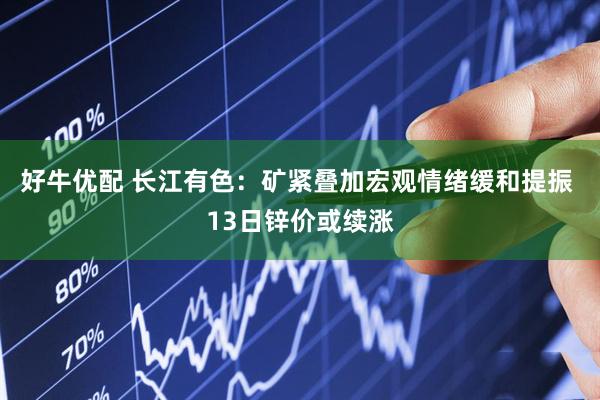 好牛优配 长江有色:矿紧叠加宏观情绪缓和提振 13日锌价或续涨