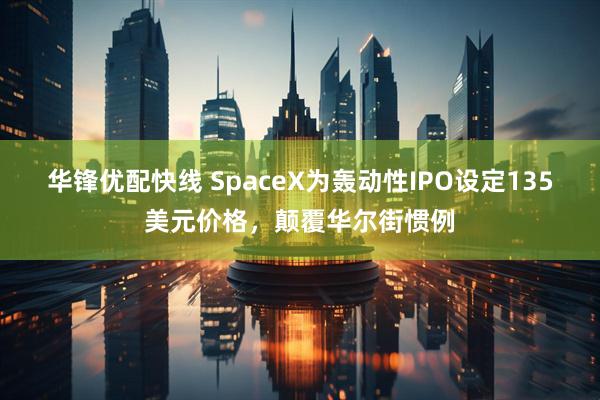 华锋优配快线 SpaceX为轰动性IPO设定135美元价格,颠覆华尔街惯例