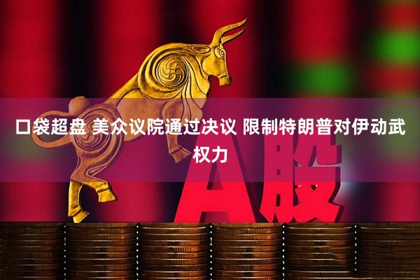 口袋超盘 美众议院通过决议 限制特朗普对伊动武权力