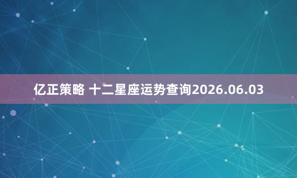 亿正策略 十二星座运势查询2026.06.03