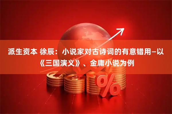 派生资本 徐辰：小说家对古诗词的有意错用—以《三国演义》、金庸小说为例