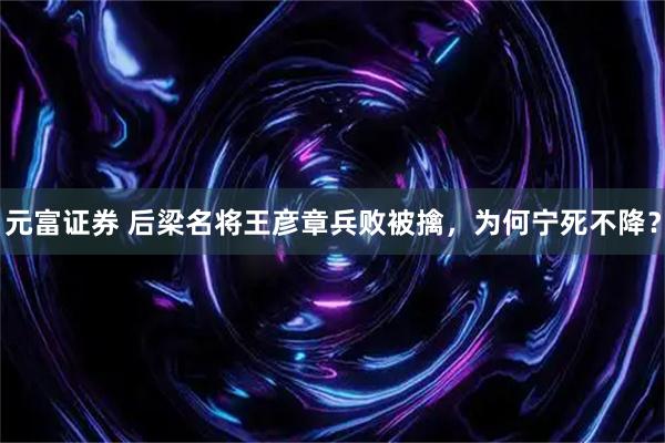 元富证券 后梁名将王彦章兵败被擒，为何宁死不降？