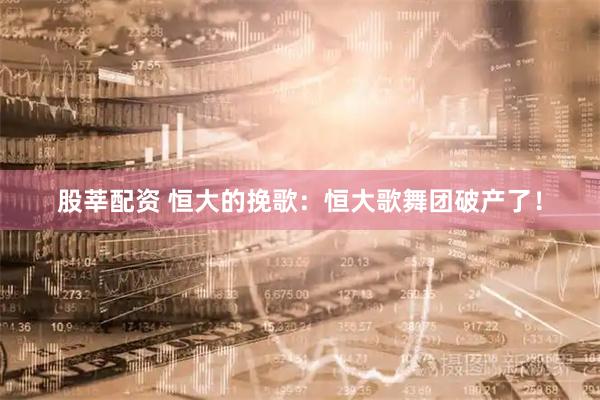 股莘配资 恒大的挽歌:恒大歌舞团破产了!