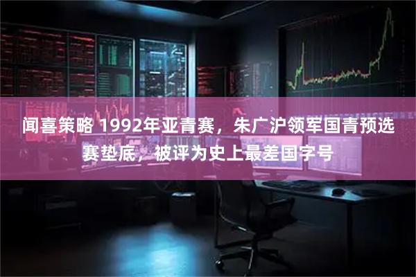 闻喜策略 1992年亚青赛,朱广沪领军国青预选赛垫底,被评为史上最差国字号