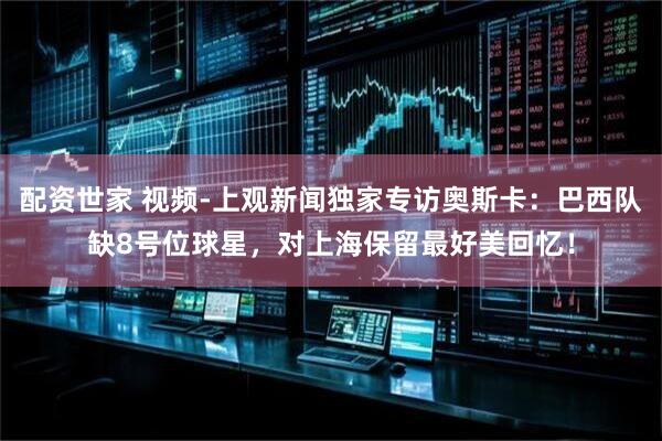 配资世家 视频-上观新闻独家专访奥斯卡：巴西队缺8号位球星，对上海保留最好美回忆！