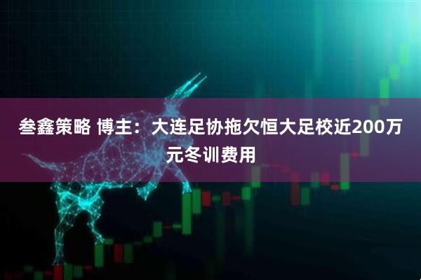 叁鑫策略 博主：大连足协拖欠恒大足校近200万元冬训费用