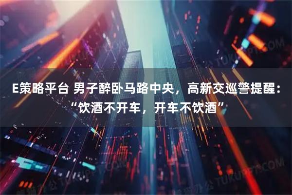 E策略平台 男子醉卧马路中央,高新交巡警提醒:“饮酒不开车,开车不饮酒”