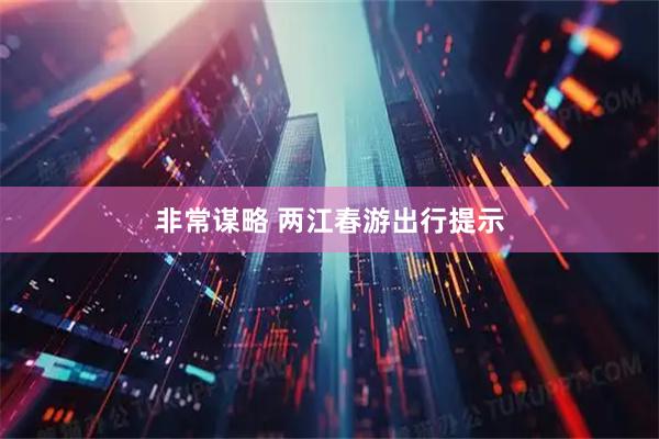 非常谋略 两江春游出行提示