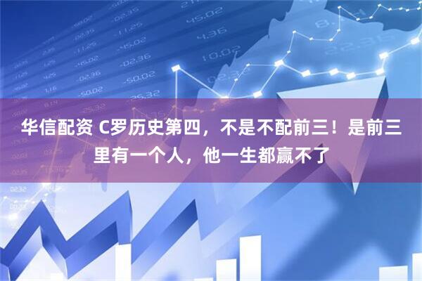 华信配资 C罗历史第四，不是不配前三！是前三里有一个人，他一生都赢不了