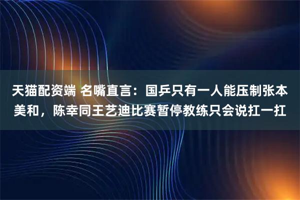 天猫配资端 名嘴直言：国乒只有一人能压制张本美和，陈幸同王艺迪比赛暂停教练只会说扛一扛