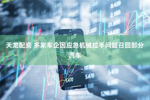 天龙配资 多家车企因应急机械拉手问题召回部分汽车