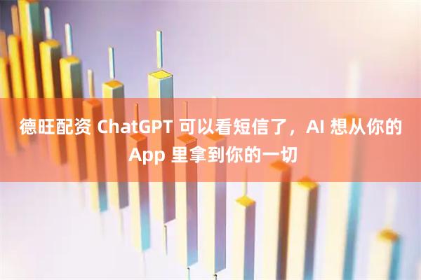 德旺配资 ChatGPT 可以看短信了，AI 想从你的 App 里拿到你的一切