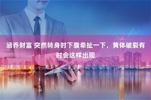 涵乔财富 突然转身时下腹牵扯一下，黄体破裂有时会这样出现