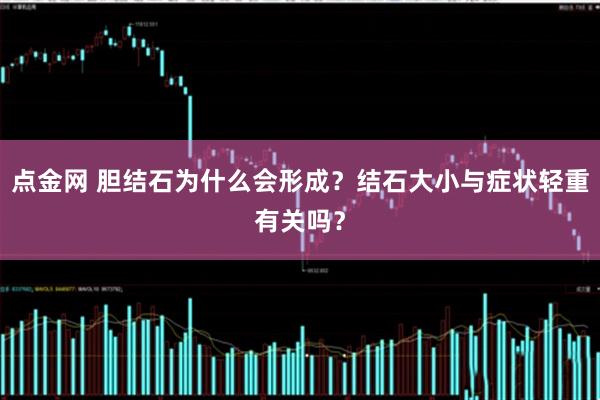 点金网 胆结石为什么会形成？结石大小与症状轻重有关吗？