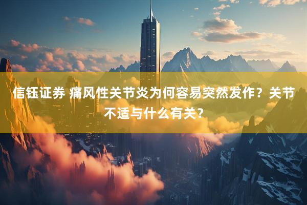 信钰证券 痛风性关节炎为何容易突然发作？关节不适与什么有关？