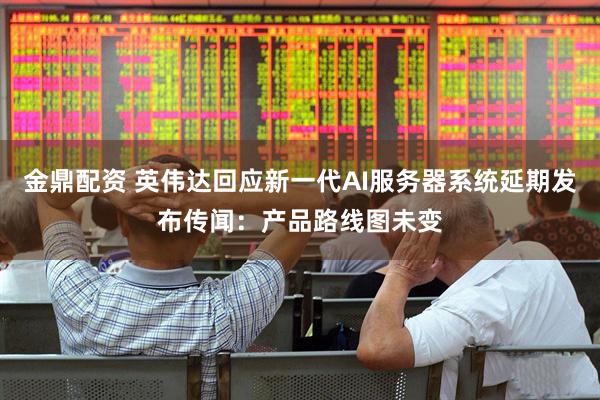 金鼎配资 英伟达回应新一代AI服务器系统延期发布传闻：产品路线图未变
